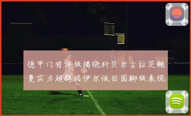德甲门将评级揭晓科贝尔古拉茨鲍曼实力超群诺伊尔依旧国脚级表现引关注