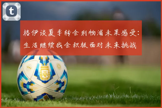 格伊谈夏季转会利物浦未果感受：生活继续我会积极面对未来挑战
