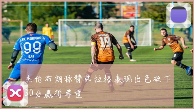杰伦布朗称赞弗拉格表现出色砍下30分赢得尊重