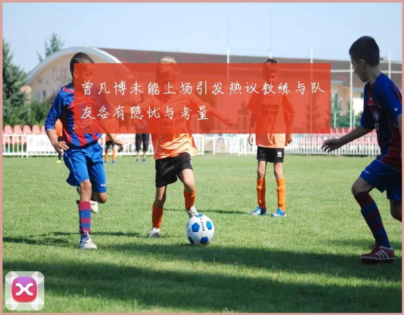 曾凡博未能上场引发热议教练与队友各有隐忧与考量
