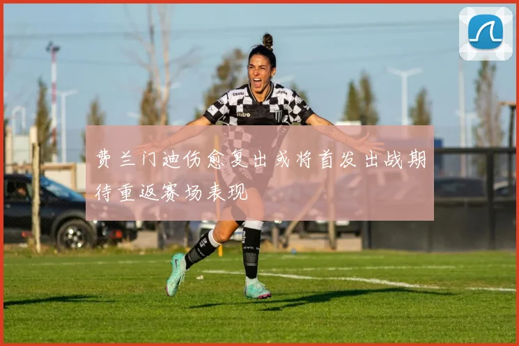 费兰门迪伤愈复出或将首发出战期待重返赛场表现