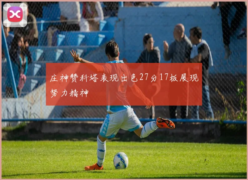 庄神赞科塔表现出色27分17板展现努力精神