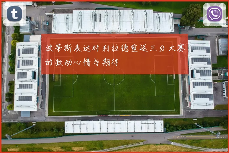 波蒂斯表达对利拉德重返三分大赛的激动心情与期待