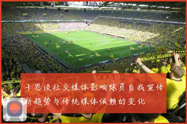 卡恩谈社交媒体影响球员自我宣传新趋势与传统媒体依赖的变化