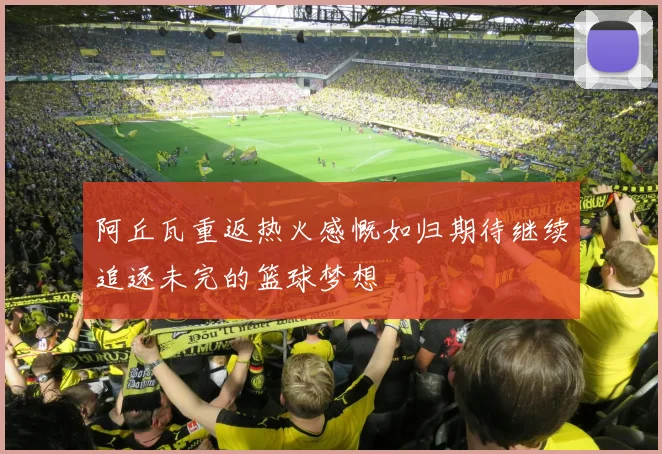 阿丘瓦重返热火感慨如归期待继续追逐未完的篮球梦想