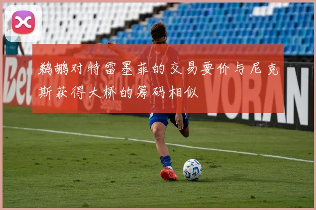 鹈鹕对特雷墨菲的交易要价与尼克斯获得大桥的筹码相似