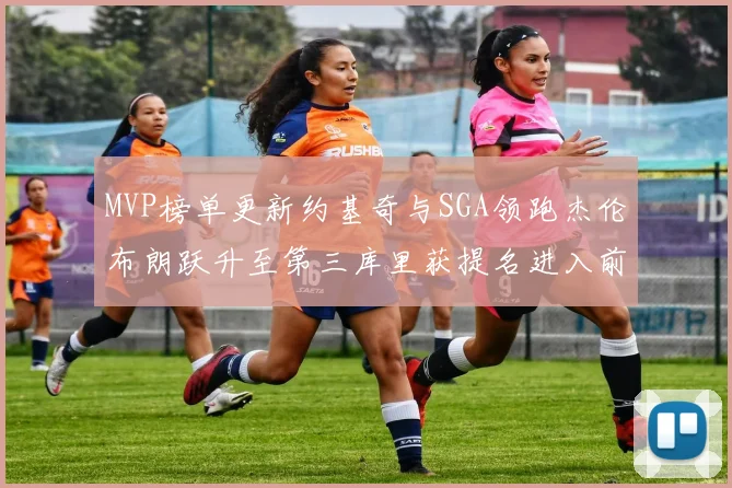 MVP榜单更新约基奇与SGA领跑杰伦布朗跃升至第三库里获提名进入前十