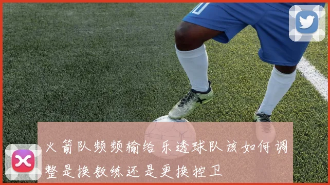 火箭队频频输给乐透球队该如何调整是换教练还是更换控卫
