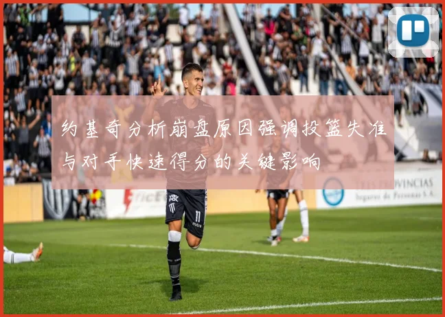 约基奇分析崩盘原因强调投篮失准与对手快速得分的关键影响