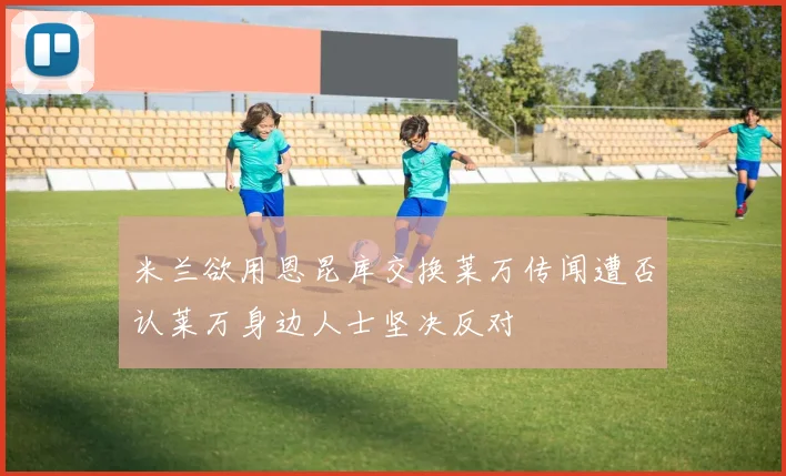 米兰欲用恩昆库交换莱万传闻遭否认莱万身边人士坚决反对