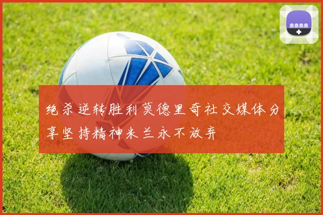 绝杀逆转胜利莫德里奇社交媒体分享坚持精神米兰永不放弃