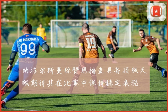 纳格尔斯曼称赞恩梅查具备顶级天赋期待其在比赛中保持稳定表现