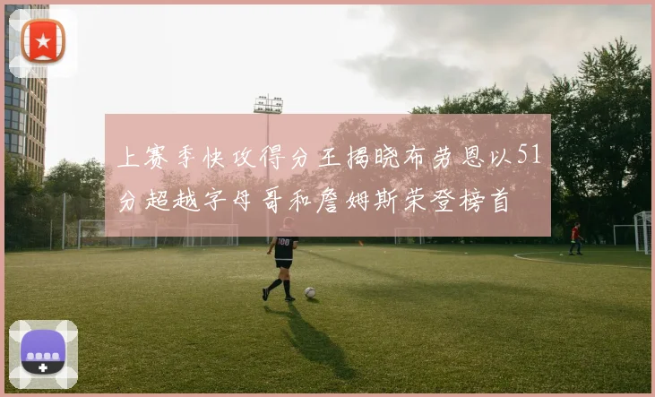 上赛季快攻得分王揭晓布劳恩以51分超越字母哥和詹姆斯荣登榜首