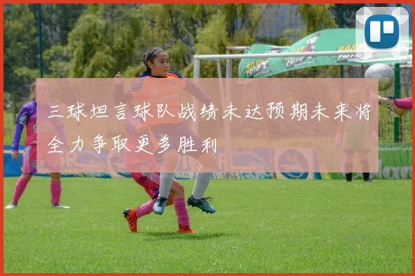 三球坦言球队战绩未达预期未来将全力争取更多胜利