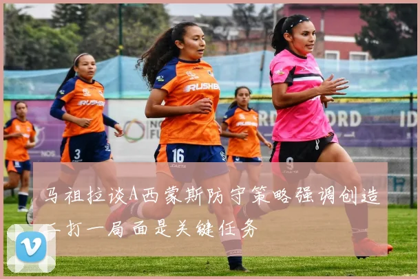 马祖拉谈A西蒙斯防守策略强调创造二打一局面是关键任务