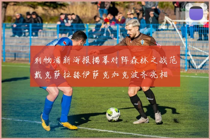 利物浦新海报揭幕对阵森林之战范戴克萨拉赫伊萨克加克波齐亮相