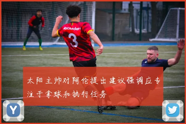 太阳主帅对阿伦提出建议强调应专注于拿球和执行任务