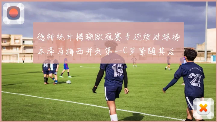 德转统计揭晓欧冠赛季连续进球榜本泽马梅西并列第一C罗紧随其后
