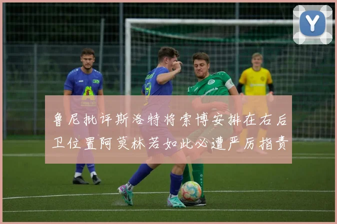鲁尼批评斯洛特将索博安排在右后卫位置阿莫林若如此必遭严厉指责