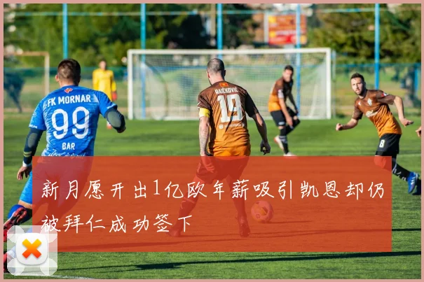 新月愿开出1亿欧年薪吸引凯恩却仍被拜仁成功签下