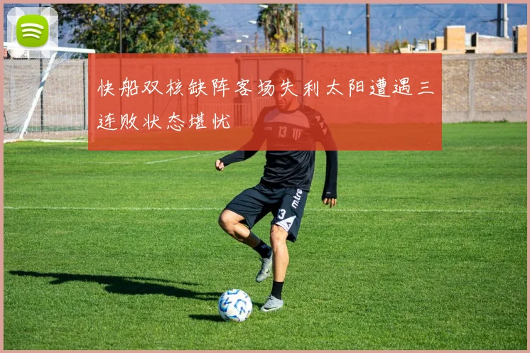 快船双核缺阵客场失利太阳遭遇三连败状态堪忧