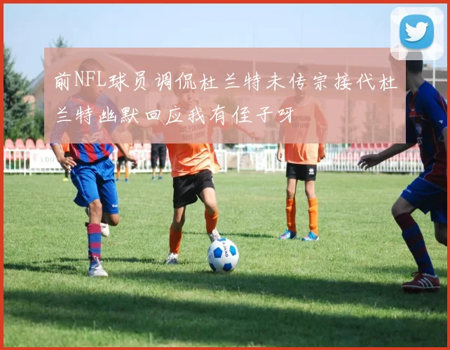 前NFL球员调侃杜兰特未传宗接代杜兰特幽默回应我有侄子呀